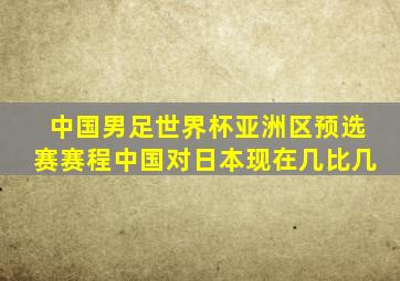 中国男足世界杯亚洲区预选赛赛程中国对日本现在几比几