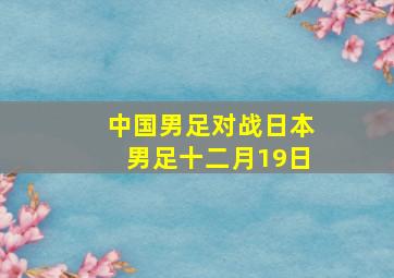 中国男足对战日本男足十二月19日