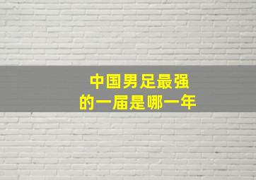 中国男足最强的一届是哪一年