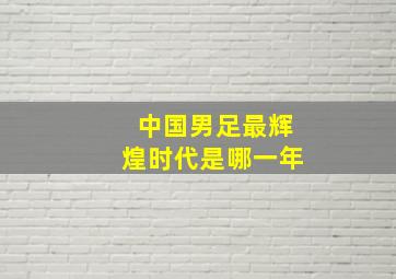 中国男足最辉煌时代是哪一年