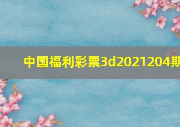 中国福利彩票3d2021204期