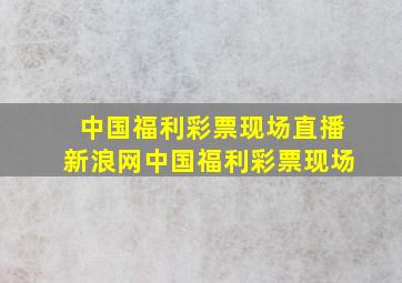 中国福利彩票现场直播新浪网中国福利彩票现场