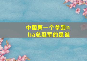 中国第一个拿到nba总冠军的是谁