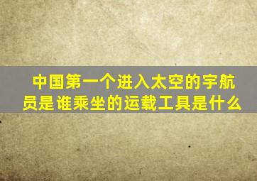 中国第一个进入太空的宇航员是谁乘坐的运载工具是什么