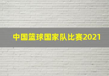 中国篮球国家队比赛2021