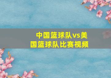 中国篮球队vs美国篮球队比赛视频