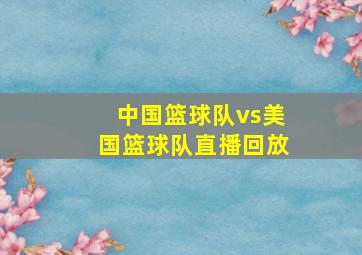 中国篮球队vs美国篮球队直播回放