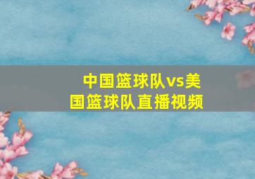 中国篮球队vs美国篮球队直播视频