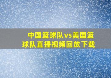 中国篮球队vs美国篮球队直播视频回放下载