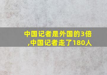 中国记者是外国的3倍,中国记者走了180人