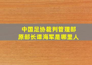 中国足协裁判管理部原部长谭海军是哪里人