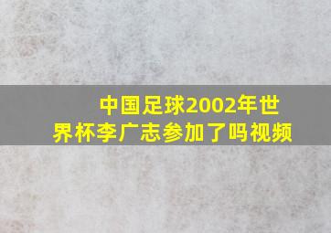 中国足球2002年世界杯李广志参加了吗视频