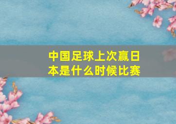 中国足球上次赢日本是什么时候比赛