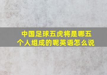 中国足球五虎将是哪五个人组成的呢英语怎么说