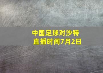 中国足球对沙特直播时间7月2日