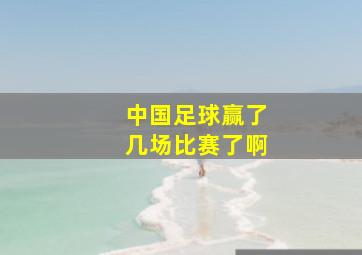 中国足球赢了几场比赛了啊