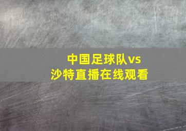 中国足球队vs沙特直播在线观看