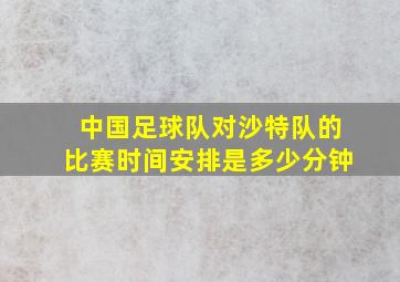 中国足球队对沙特队的比赛时间安排是多少分钟