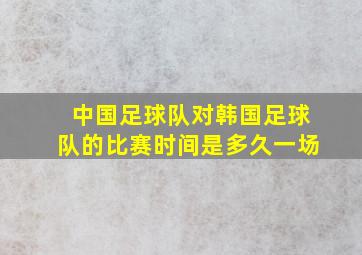 中国足球队对韩国足球队的比赛时间是多久一场