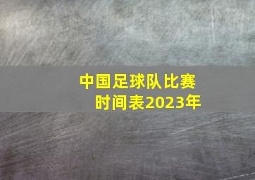 中国足球队比赛时间表2023年