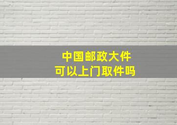 中国邮政大件可以上门取件吗