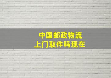 中国邮政物流上门取件吗现在