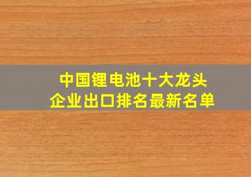 中国锂电池十大龙头企业出口排名最新名单