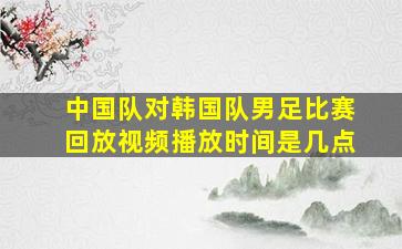 中国队对韩国队男足比赛回放视频播放时间是几点