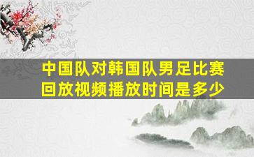 中国队对韩国队男足比赛回放视频播放时间是多少