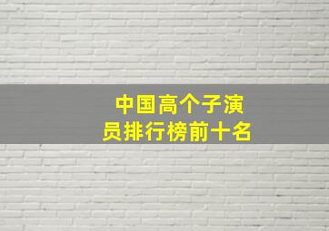 中国高个子演员排行榜前十名