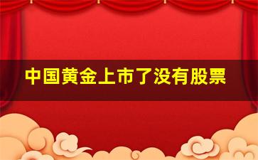 中国黄金上市了没有股票