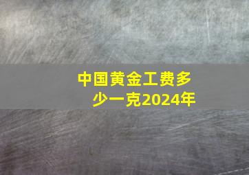 中国黄金工费多少一克2024年