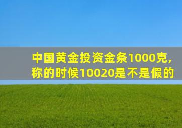 中国黄金投资金条1000克,称的时候10020是不是假的