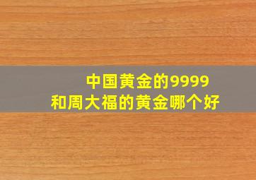 中国黄金的9999和周大福的黄金哪个好