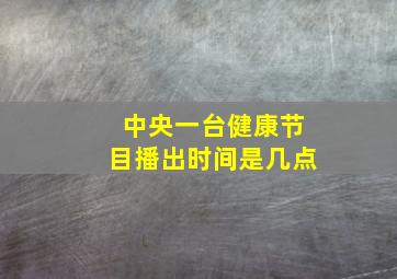 中央一台健康节目播出时间是几点