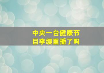 中央一台健康节目李缨重播了吗