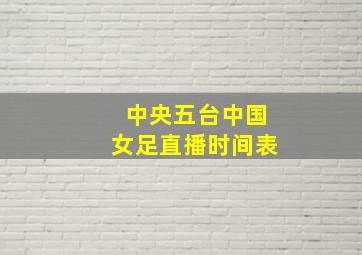 中央五台中国女足直播时间表