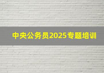 中央公务员2025专题培训