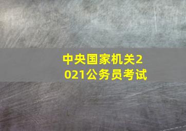 中央国家机关2021公务员考试