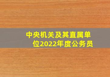 中央机关及其直属单位2022年度公务员