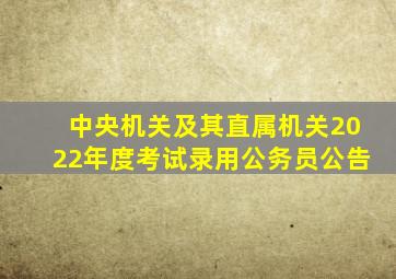 中央机关及其直属机关2022年度考试录用公务员公告