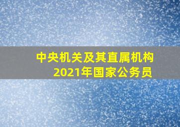 中央机关及其直属机构2021年国家公务员