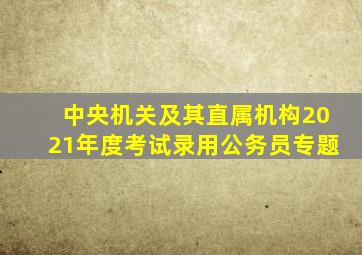 中央机关及其直属机构2021年度考试录用公务员专题