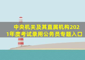 中央机关及其直属机构2021年度考试录用公务员专题入口