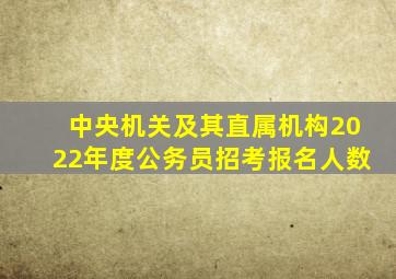 中央机关及其直属机构2022年度公务员招考报名人数