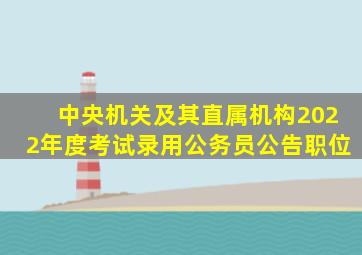 中央机关及其直属机构2022年度考试录用公务员公告职位