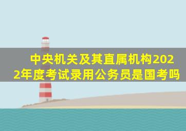 中央机关及其直属机构2022年度考试录用公务员是国考吗