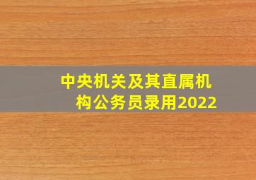 中央机关及其直属机构公务员录用2022