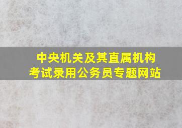 中央机关及其直属机构考试录用公务员专题网站