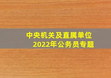 中央机关及直属单位2022年公务员专题